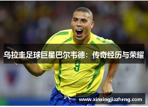 乌拉圭足球巨星巴尔韦德：传奇经历与荣耀