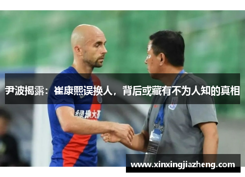 尹波揭露：崔康熙误换人，背后或藏有不为人知的真相